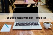 遵义电子游戏城在哪里啊（遵义电玩）