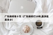 广东麻将有十万（广东麻将打10块,最多能赢多少）