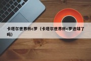 卡塔尔世界杯c罗（卡塔尔世界杯c罗进球了吗）