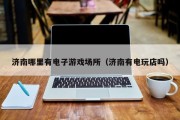 济南哪里有电子游戏场所（济南有电玩店吗）