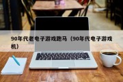 90年代老电子游戏跑马（90年代电子游戏机）
