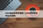 2002韩日世界杯视频（2002韩日世界杯比分结果）